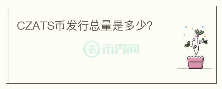 CZATS幣發(fā)行總量是多少？
