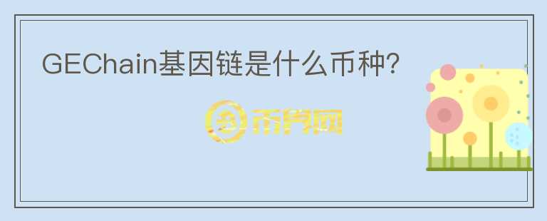 GEChain基因鏈?zhǔn)鞘裁磶欧N？