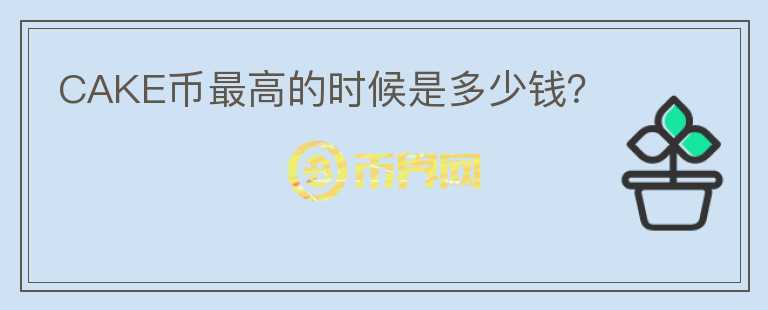 CAKE幣最高的時(shí)候是多少錢？