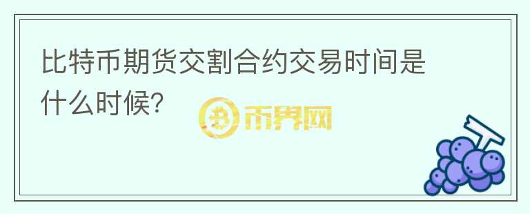 比特幣期貨交割合約交易時(shí)間是什么時(shí)候？
