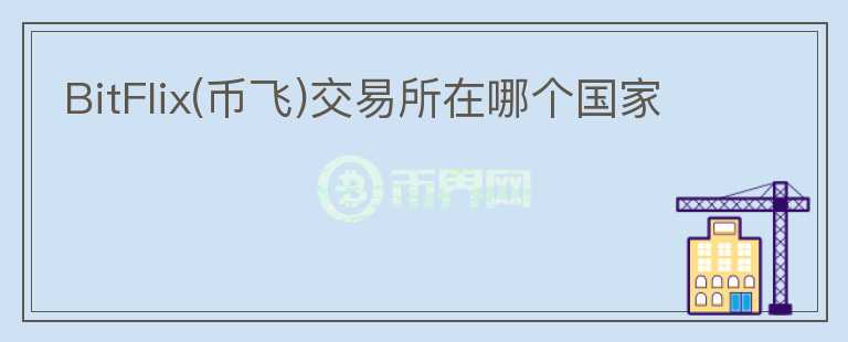 BitFlix(幣飛)交易所在哪個(gè)國家