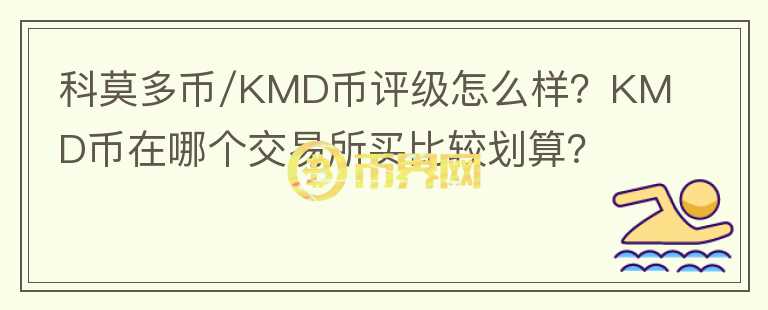 科莫多幣/KMD幣評級怎么樣？KMD幣在哪個交易所買比較劃算？