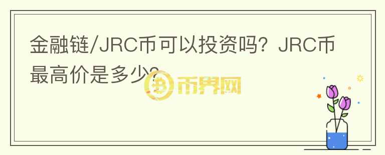 金融鏈/JRC幣可以投資嗎？JRC幣最高價(jià)是多少？