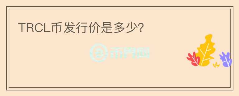 TRCL幣發(fā)行價(jià)是多少？