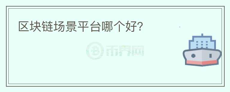 區(qū)塊鏈場景平臺哪個(gè)好？