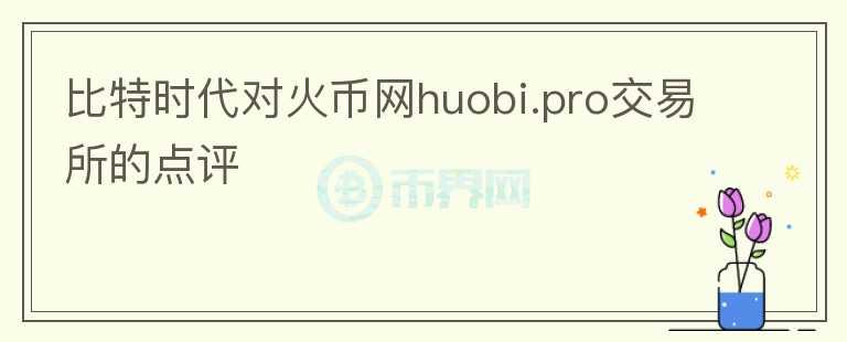 比特時(shí)代對(duì)火幣網(wǎng)huobi.pro交易所的點(diǎn)評(píng)