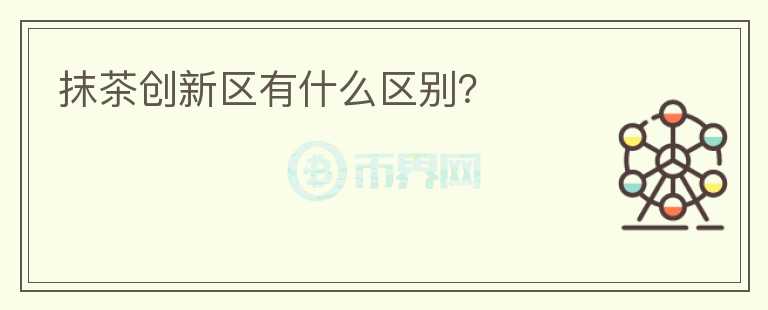 抹茶創(chuàng)新區(qū)有什么區(qū)別？