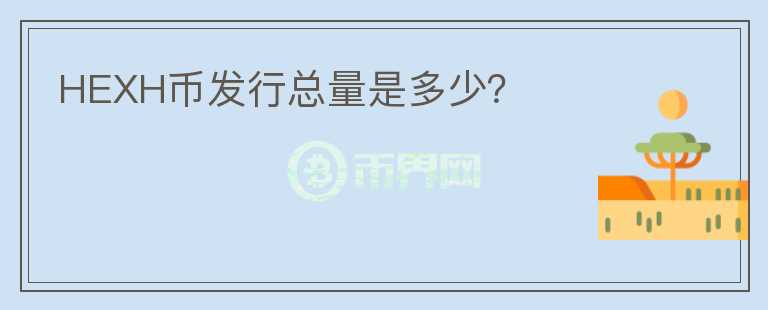 HEXH幣發(fā)行總量是多少？