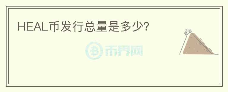 HEAL幣發(fā)行總量是多少？