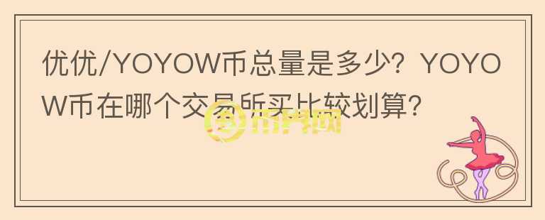 優(yōu)優(yōu)/YOYOW幣總量是多少？YOYOW幣在哪個交易所買比較劃算？
