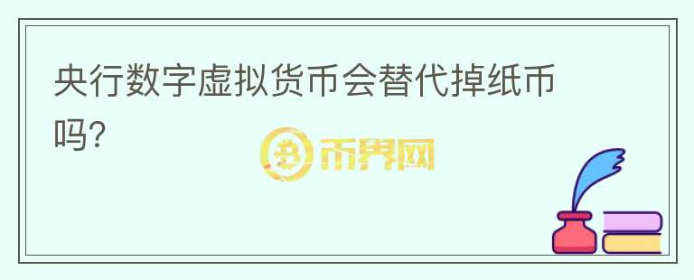 央行數(shù)字虛擬貨幣會(huì)替代掉紙幣嗎？