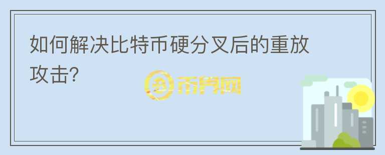 如何解決比特幣硬分叉后的重放攻擊？