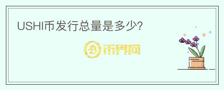 USHI幣發(fā)行總量是多少？