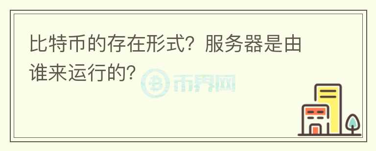 比特幣的存在形式？服務器是由誰來運行的？