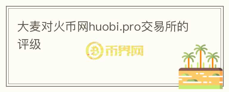 大麥對火幣網(wǎng)huobi.pro交易所的評級