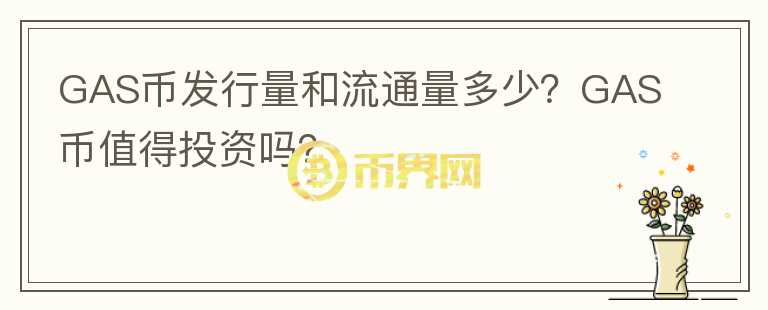 GAS幣發(fā)行量和流通量多少？GAS幣值得投資嗎？