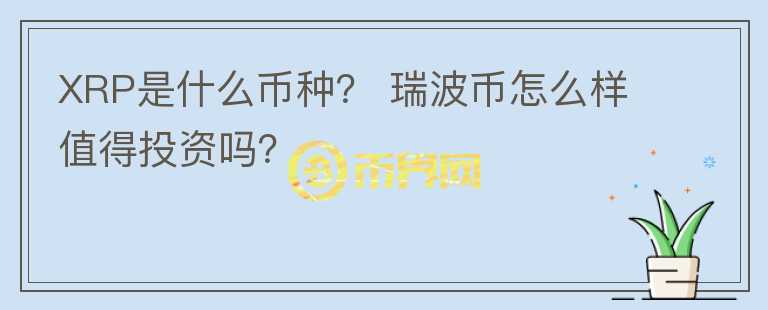 XRP是什么幣種？ 瑞波幣怎么樣值得投資嗎？