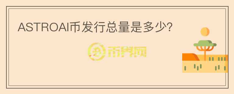 ASTROAI幣發(fā)行總量是多少？