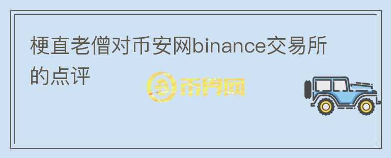 梗直老僧對(duì)幣安網(wǎng)binance交易所的點(diǎn)評(píng)