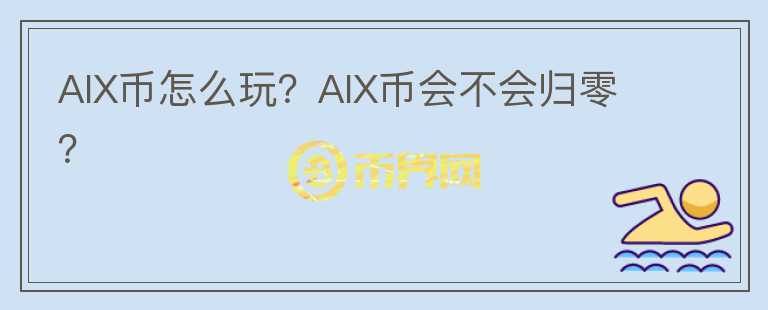 AIX幣怎么玩？AIX幣會(huì)不會(huì)歸零？