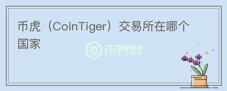 幣虎（CoinTiger）交易所在哪個(gè)國家