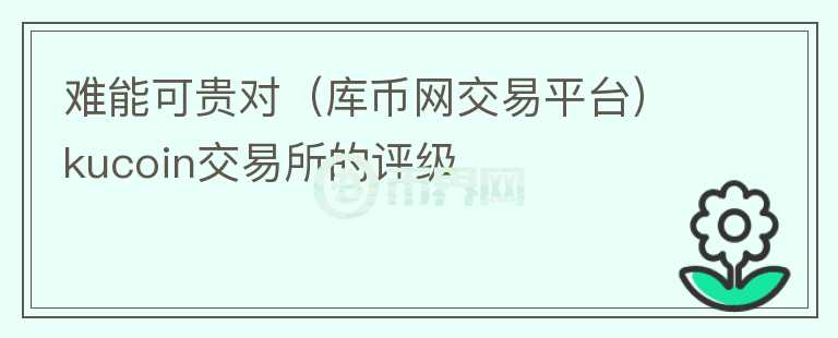 難能可貴對(duì)（庫(kù)幣網(wǎng)交易平臺(tái)）kucoin交易所的評(píng)級(jí)