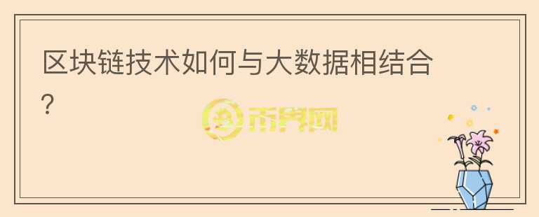 區(qū)塊鏈技術(shù)如何與大數(shù)據(jù)相結(jié)合？