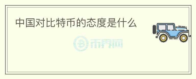 中國(guó)對(duì)比特幣的態(tài)度是什么