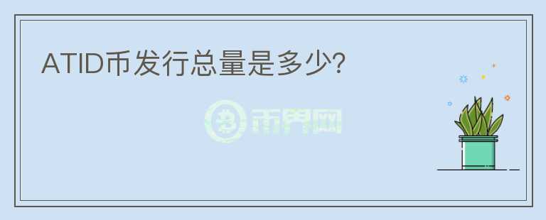 ATID幣發(fā)行總量是多少？