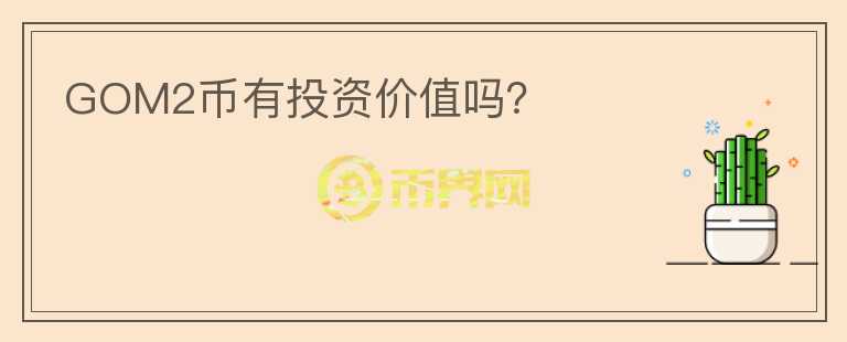GOM2幣有投資價(jià)值嗎？