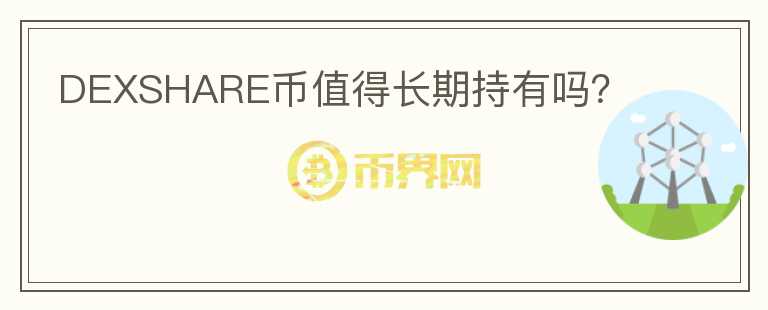 DEXSHARE幣值得長(zhǎng)期持有嗎？