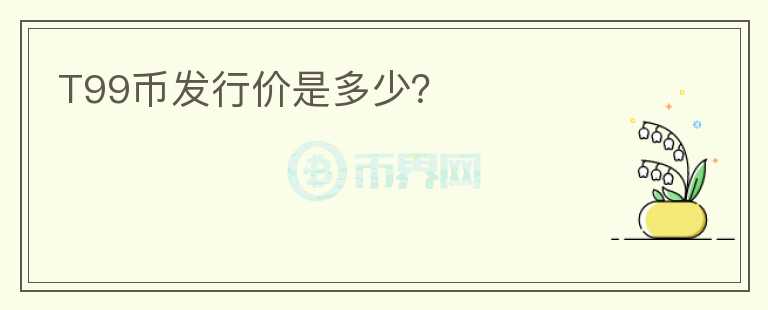 T99幣發(fā)行價(jià)是多少？