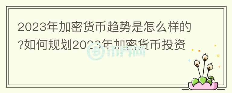 2023年加密貨幣趨勢(shì)是怎么樣的?如何規(guī)劃2023年加密貨幣投資