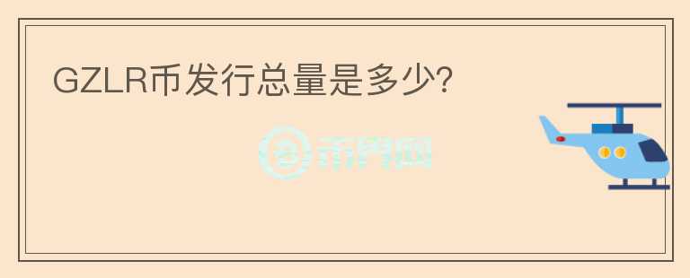 GZLR幣發(fā)行總量是多少？