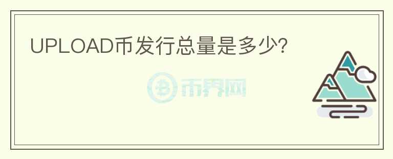 UPLOAD幣發(fā)行總量是多少？