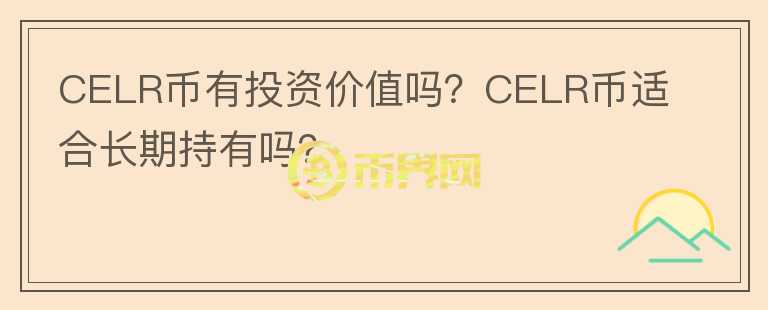 CELR幣有投資價值嗎？CELR幣適合長期持有嗎？