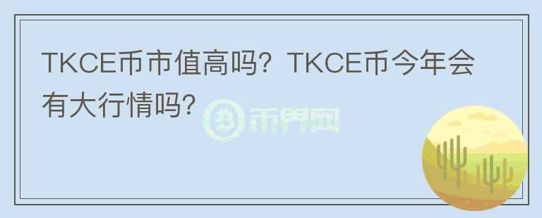 TKCE幣市值高嗎？TKCE幣今年會(huì)有大行情嗎？