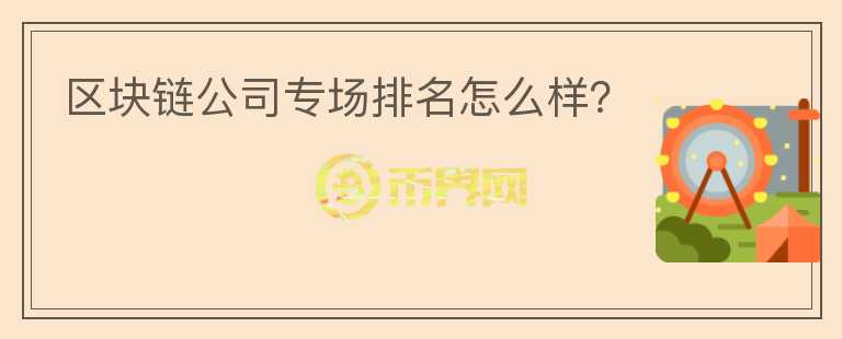 區(qū)塊鏈公司專場(chǎng)排名怎么樣？