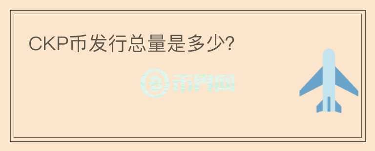 CKP幣發(fā)行總量是多少？