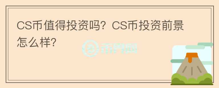 CS幣值得投資嗎？CS幣投資前景怎么樣？