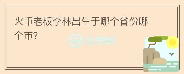 火幣老板李林出生于哪個(gè)省份哪個(gè)市？