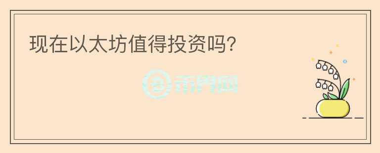現(xiàn)在以太坊值得投資嗎？
