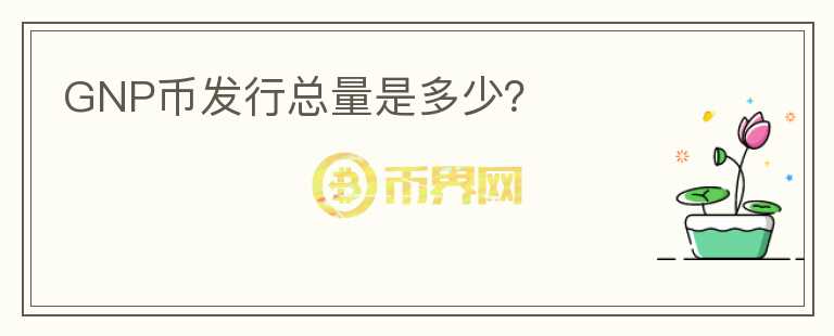 GNP幣發(fā)行總量是多少？