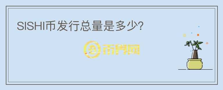 SISHI幣發(fā)行總量是多少？