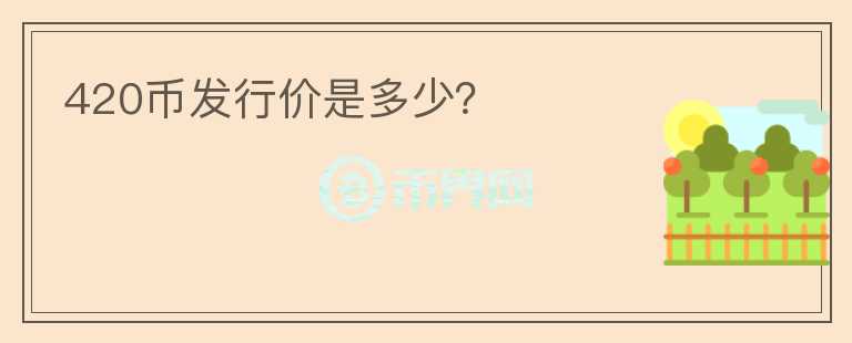 420幣發(fā)行價是多少？