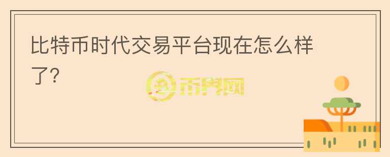 比特幣時(shí)代交易平臺(tái)現(xiàn)在怎么樣了？