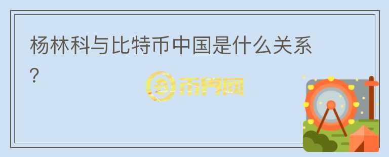 楊林科與比特幣中國是什么關(guān)系？