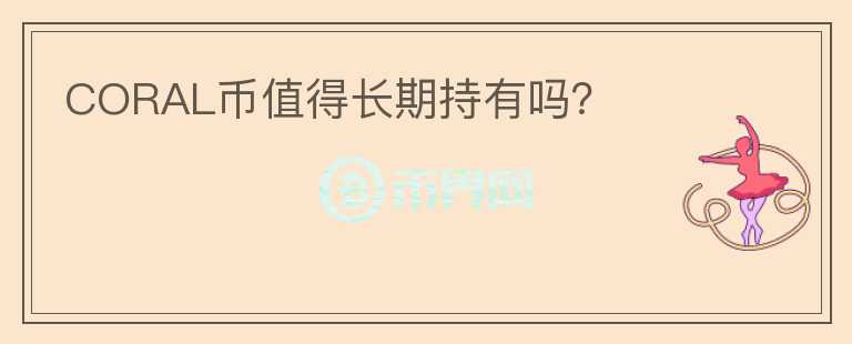 CORAL幣值得長(zhǎng)期持有嗎？