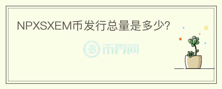 NPXSXEM幣發(fā)行總量是多少?