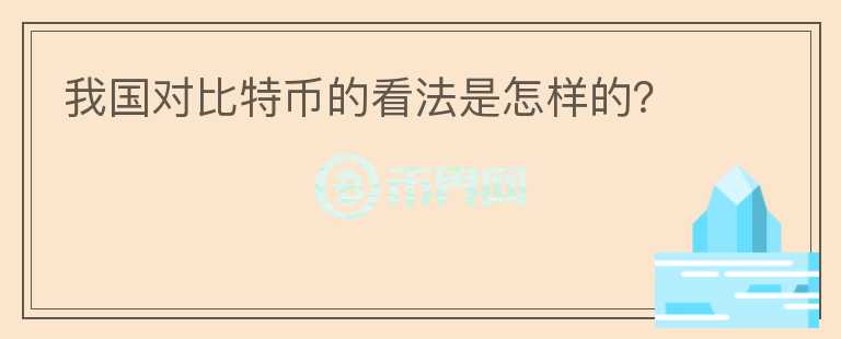 我國對(duì)比特幣的看法是怎樣的？